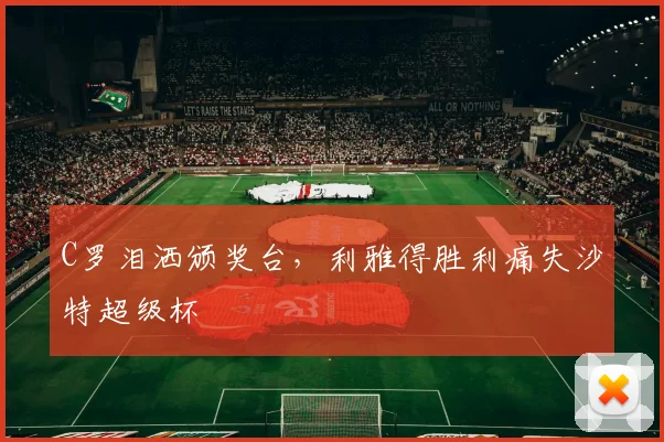 C罗泪洒颁奖台,利雅得胜利痛失沙特超级杯