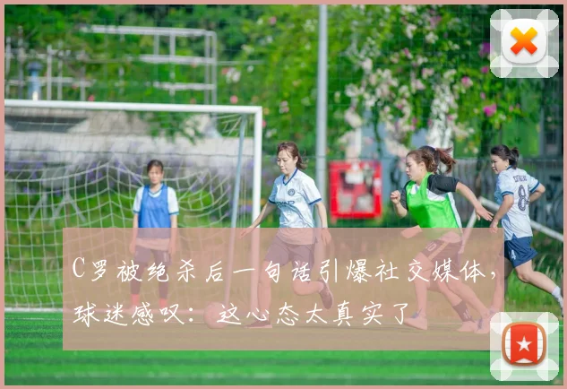 C罗被绝杀后一句话引爆社交媒体,球迷感叹:这