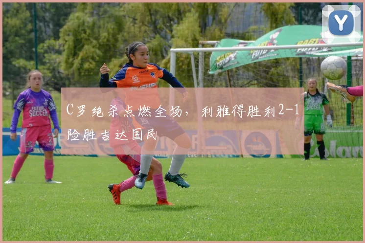 C罗绝杀点燃全场,利雅得胜利2-1险胜吉达国民