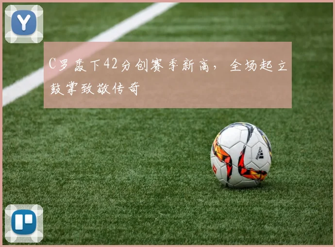 C罗轰下42分创赛季新高,全场起立鼓掌致敬传