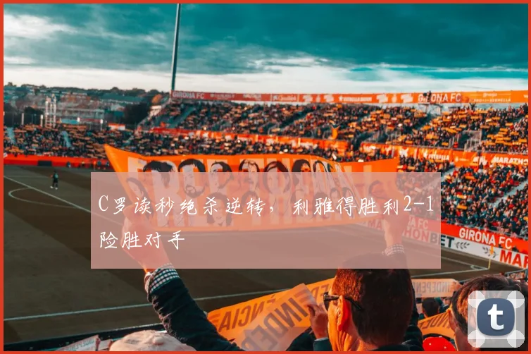 C罗读秒绝杀逆转，利雅得胜利2-1险胜对手