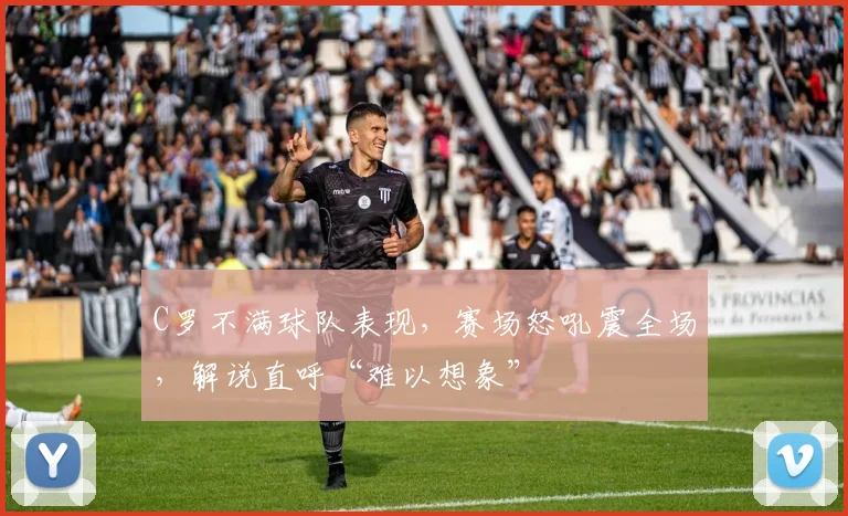 C罗不满球队表现,赛场怒吼震全场,解说直呼“