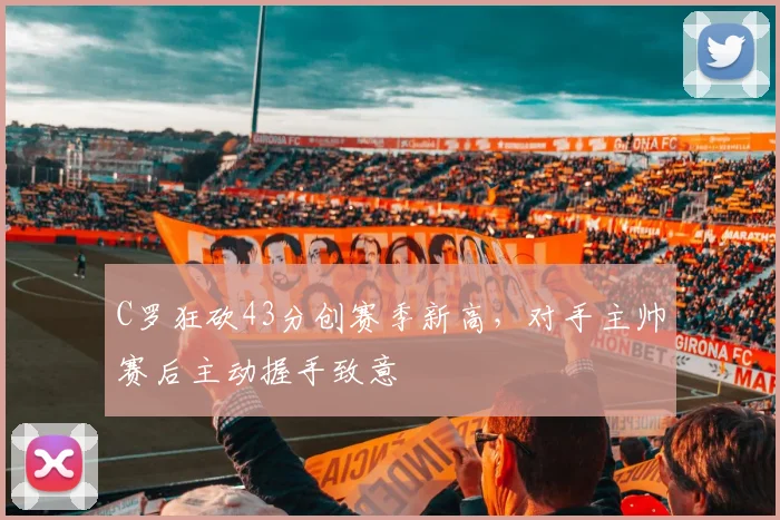 C罗狂砍43分创赛季新高，对手主帅赛后主动握